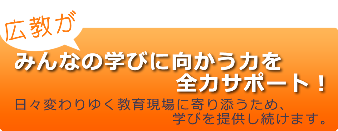 日々変わりゆく教育現場に寄り添うため、広教は学びを提供し続けます。